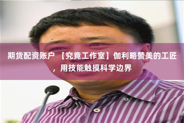 期货配资账户 【究竟工作室】伽利略赞美的工匠，用技能触摸科学边界