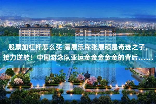 股票加杠杆怎么买 潘展乐称张展硕是奇迹之子，接力逆转！中国游泳队亚运金金金金金的背后……