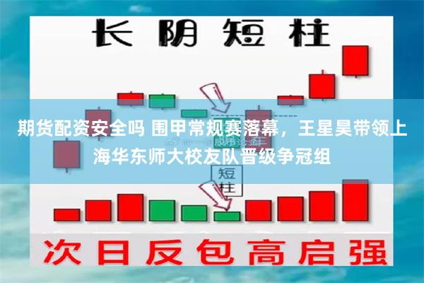 期货配资安全吗 围甲常规赛落幕，王星昊带领上海华东师大校友队晋级争冠组