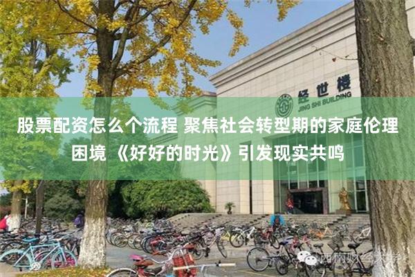 股票配资怎么个流程 聚焦社会转型期的家庭伦理困境 《好好的时光》引发现实共鸣
