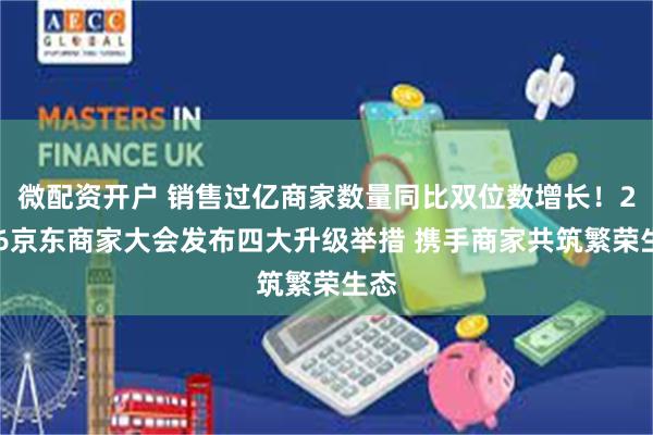 微配资开户 销售过亿商家数量同比双位数增长！2026京东商家大会发布四大升级举措 携手商家共筑繁荣生态