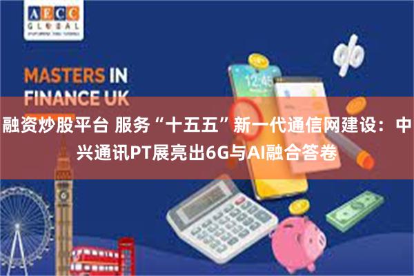 融资炒股平台 服务“十五五”新一代通信网建设：中兴通讯PT展亮出6G与AI融合答卷