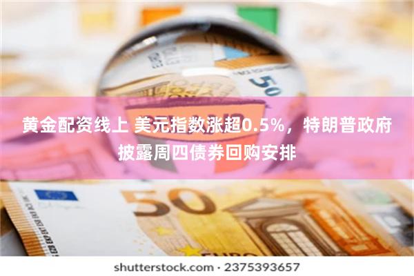 黄金配资线上 美元指数涨超0.5%，特朗普政府披露周四债券回购安排