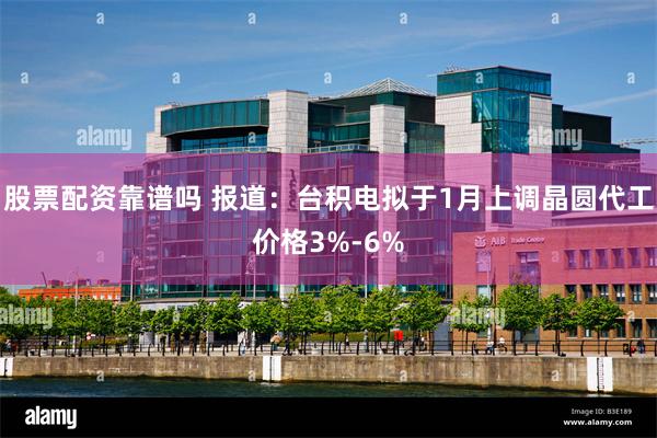 股票配资靠谱吗 报道：台积电拟于1月上调晶圆代工价格3%-6%
