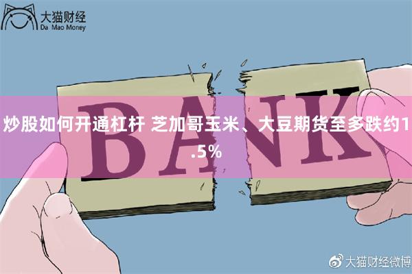 炒股如何开通杠杆 芝加哥玉米、大豆期货至多跌约1.5%