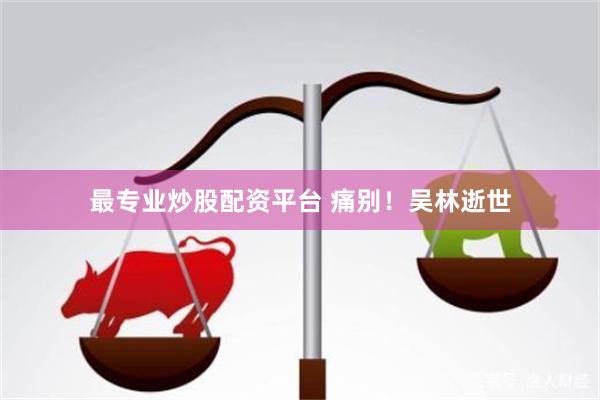 最专业炒股配资平台 痛别！吴林逝世