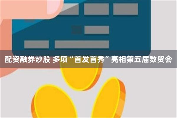配资融券炒股 多项“首发首秀”亮相第五届数贸会