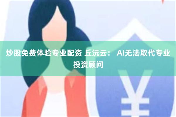 炒股免费体验专业配资 丘沅云： AI无法取代专业投资顾问