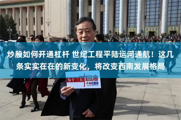 炒股如何开通杠杆 世纪工程平陆运河通航！这几条实实在在的新变化，将改变西南发展格局