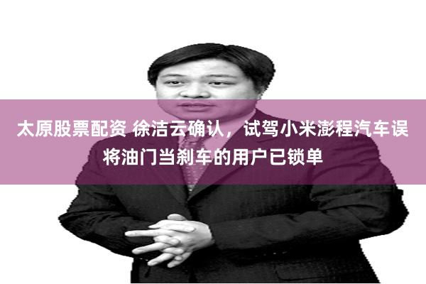 太原股票配资 徐洁云确认，试驾小米澎程汽车误将油门当刹车的用户已锁单