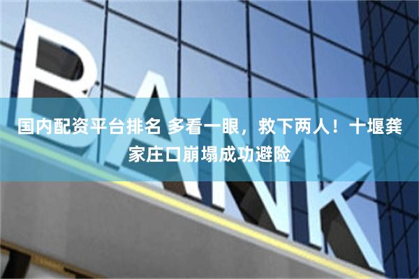 国内配资平台排名 多看一眼，救下两人！十堰龚家庄口崩塌成功避险