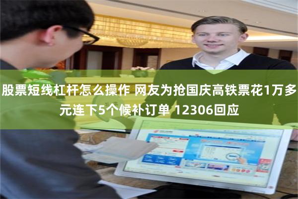 股票短线杠杆怎么操作 网友为抢国庆高铁票花1万多元连下5个候补订单 12306回应