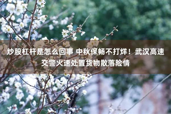 炒股杠杆是怎么回事 中秋保畅不打烊！武汉高速交警火速处置货物散落险情