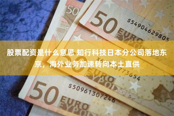 股票配资是什么意思 知行科技日本分公司落地东京,海外业务加速转向本土直供