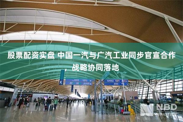 股票配资实盘 中国一汽与广汽工业同步官宣合作，战略协同落地