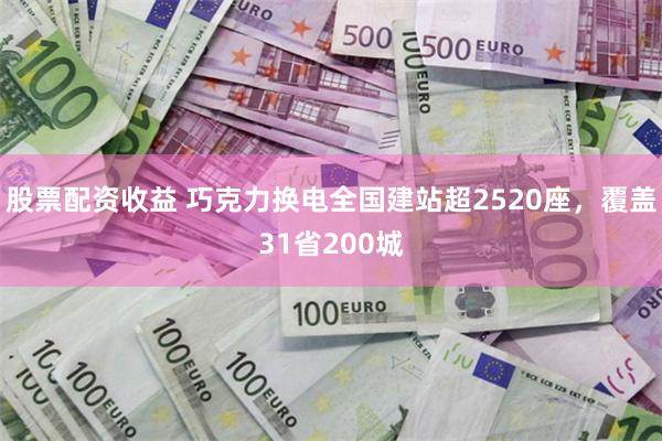 股票配资收益 巧克力换电全国建站超2520座，覆盖31省200城