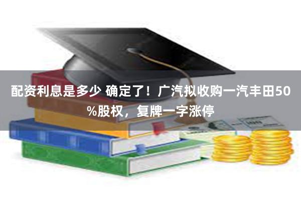 配资利息是多少 确定了!广汽拟收购一汽丰田50%股权,复牌一字涨停