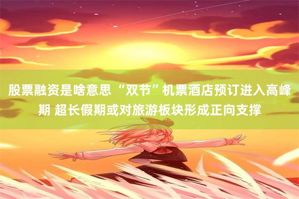 股票融资是啥意思 “双节”机票酒店预订进入高峰期 超长假期或对旅游板块形成正向支撑