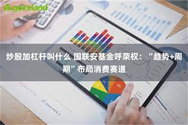 炒股加杠杆叫什么 国联安基金呼荣权：“趋势+周期”布局消费赛道