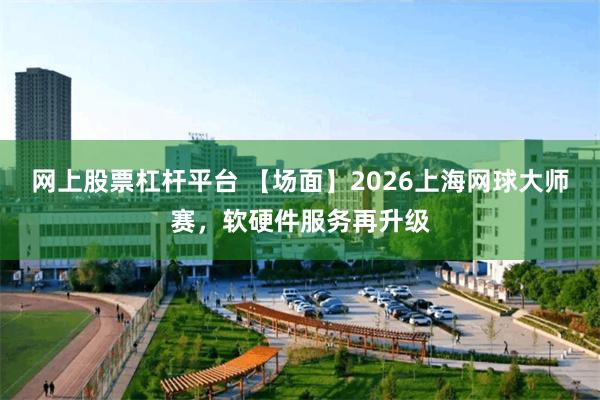 网上股票杠杆平台 【场面】2026上海网球大师赛，软硬件服务再升级