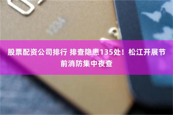股票配资公司排行 排查隐患135处！松江开展节前消防集中夜查