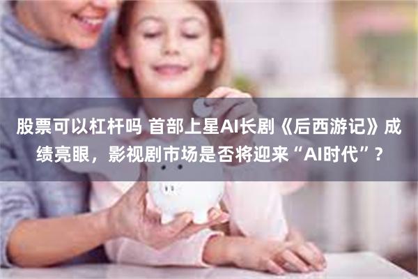 股票可以杠杆吗 首部上星AI长剧《后西游记》成绩亮眼，影视剧市场是否将迎来“AI时代”？