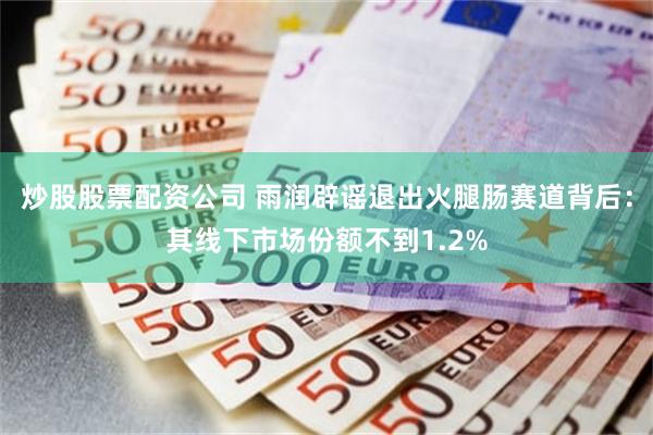 炒股股票配资公司 雨润辟谣退出火腿肠赛道背后：其线下市场份额不到1.2%