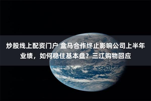 炒股线上配资门户 盒马合作终止影响公司上半年业绩,如何稳住基本盘?三江购物回应