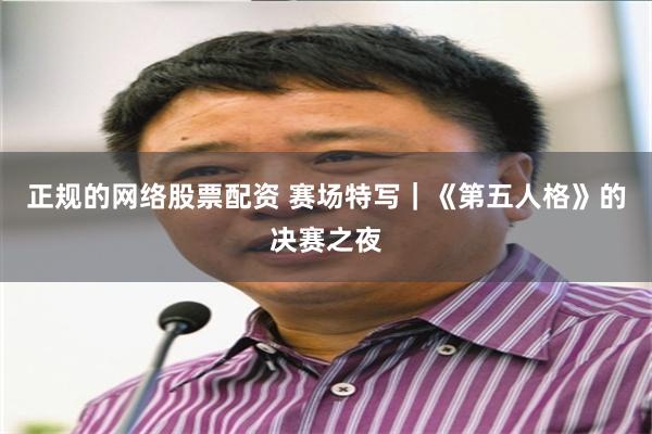 正规的网络股票配资 赛场特写｜《第五人格》的决赛之夜