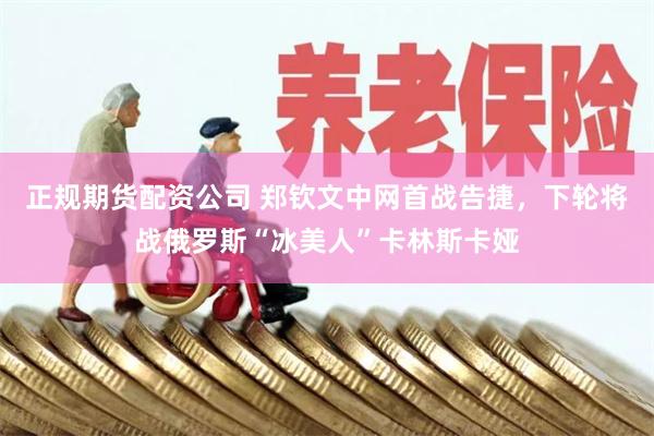 正规期货配资公司 郑钦文中网首战告捷，下轮将战俄罗斯“冰美人”卡林斯卡娅
