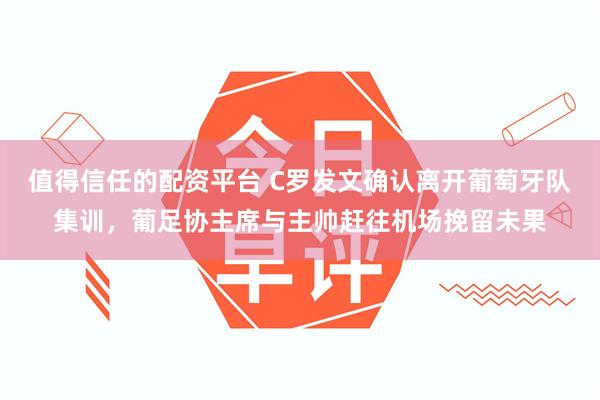 值得信任的配资平台 C罗发文确认离开葡萄牙队集训,葡足协主席与主帅赶往机场挽留未果