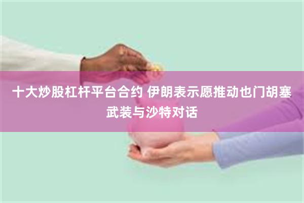 十大炒股杠杆平台合约 伊朗表示愿推动也门胡塞武装与沙特对话