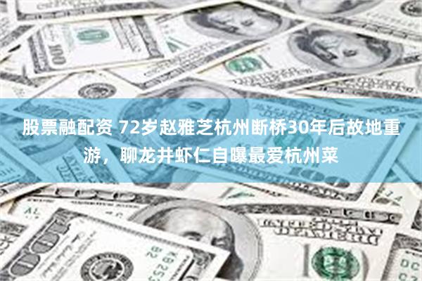 股票融配资 72岁赵雅芝杭州断桥30年后故地重游,聊龙井虾仁自曝最爱杭州菜