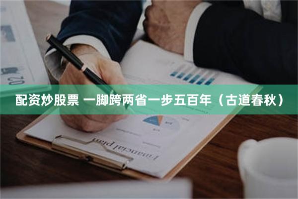 配资炒股票 一脚跨两省一步五百年(古道春秋)