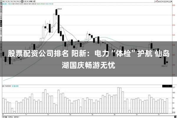 股票配资公司排名 阳新：电力“体检”护航 仙岛湖国庆畅游无忧