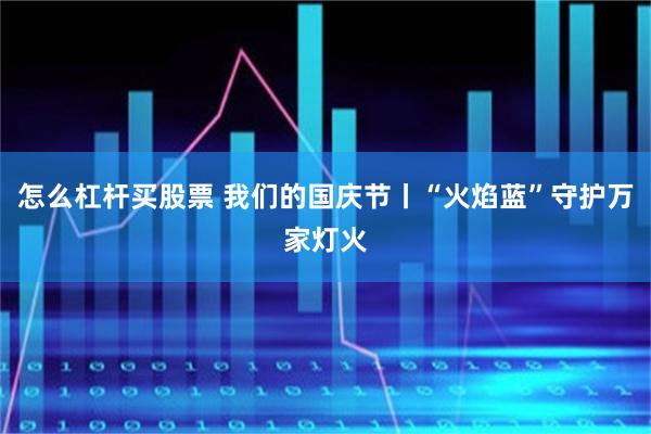 怎么杠杆买股票 我们的国庆节丨“火焰蓝”守护万家灯火