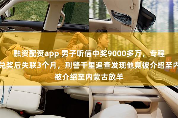 融资配资app 男子听信中奖9000多万，专程前往北京兑奖后失联3个月，刑警千里追查发现他竟被介绍至内蒙古放羊