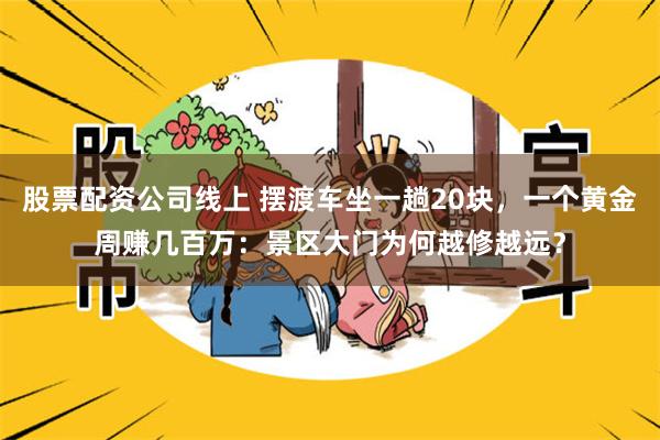 股票配资公司线上 摆渡车坐一趟20块，一个黄金周赚几百万：景区大门为何越修越远？