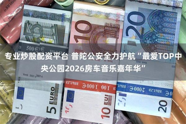 专业炒股配资平台 普陀公安全力护航“最爱TOP中央公园2026房车音乐嘉年华”