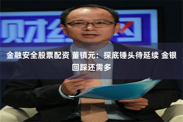 金融安全股票配资 董镇元:探底锤头待延续 金银回踩还需多