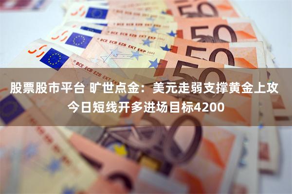 股票股市平台 旷世点金：美元走弱支撑黄金上攻 今日短线开多进场目标4200
