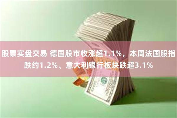 股票实盘交易 德国股市收涨超1.1%，本周法国股指跌约1.2%、意大利银行板块跌超3.1%