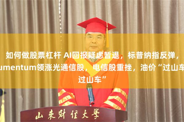 如何做股票杠杆 AI回报疑虑暂退，标普纳指反弹，Lumentum领涨光通信股，电信股重挫，油价“过山车”