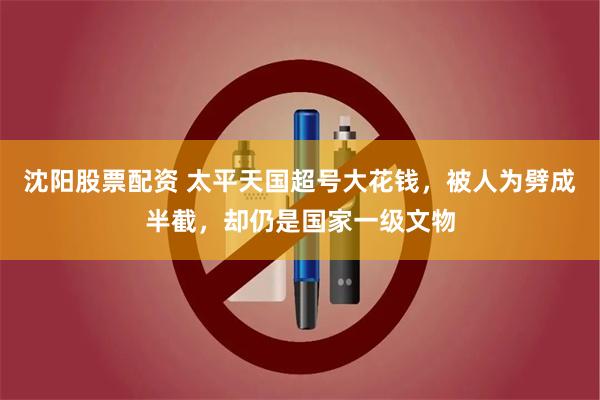 沈阳股票配资 太平天国超号大花钱,被人为劈成半截,却仍是国家一级文物