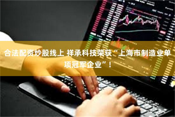 合法配资炒股线上 祥承科技荣获“上海市制造业单项冠军企业”！