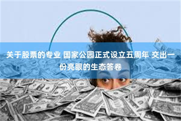 关于股票的专业 国家公园正式设立五周年 交出一份亮眼的生态答卷