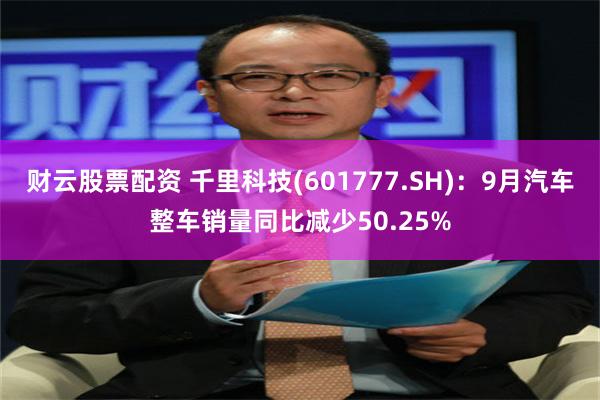 财云股票配资 千里科技(601777.SH)：9月汽车整车销量同比减少50.25%