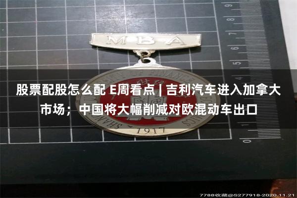 股票配股怎么配 E周看点 | 吉利汽车进入加拿大市场；中国将大幅削减对欧混动车出口