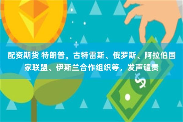 配资期货 特朗普、古特雷斯、俄罗斯、阿拉伯国家联盟、伊斯兰合作组织等,发声谴责