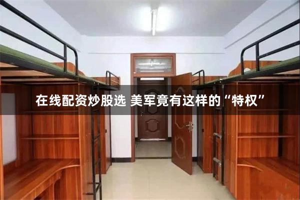 在线配资炒股选 美军竟有这样的“特权”